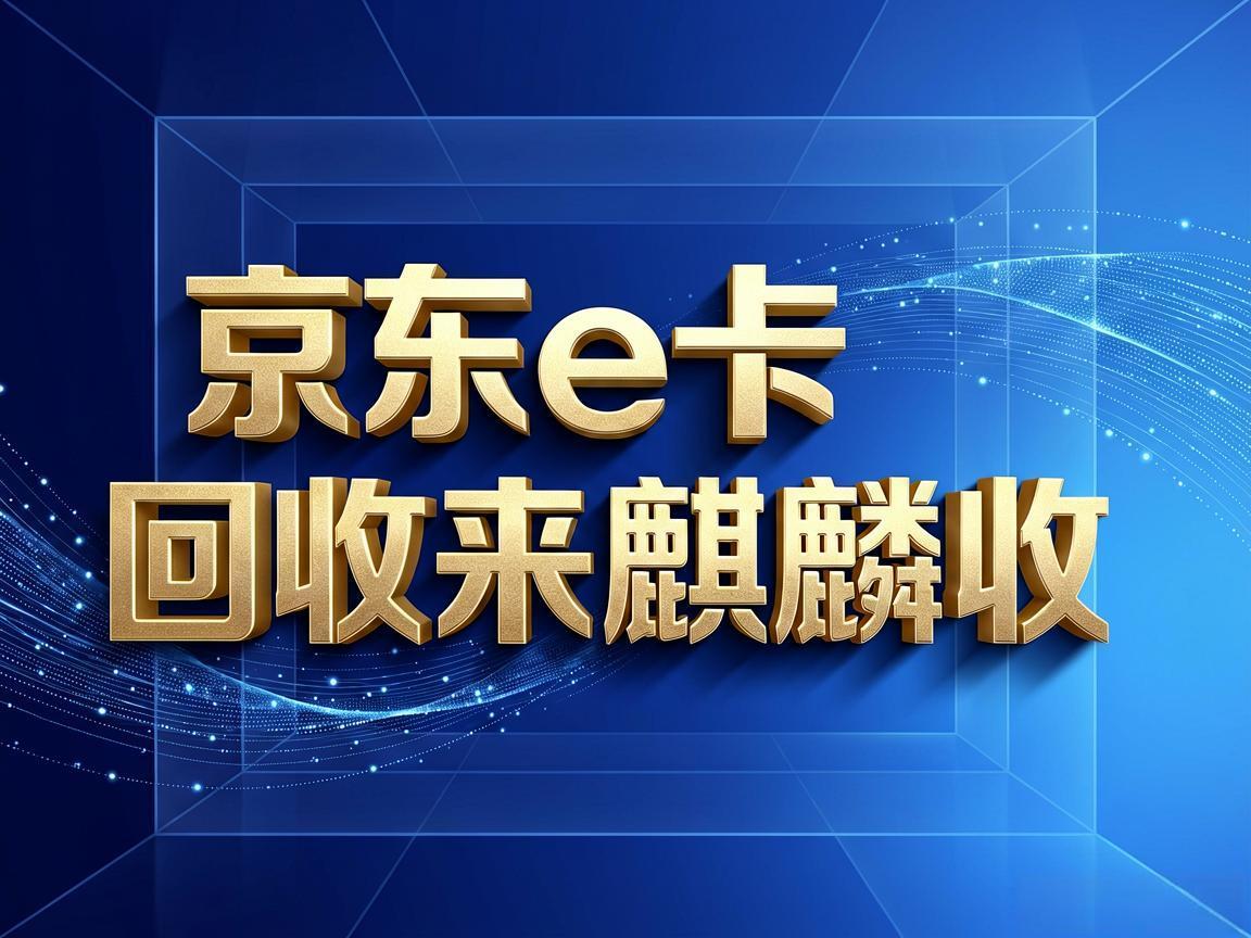 【麒麟收】京东 E 卡回收：闲置卡券如何轻松变现不浪费
