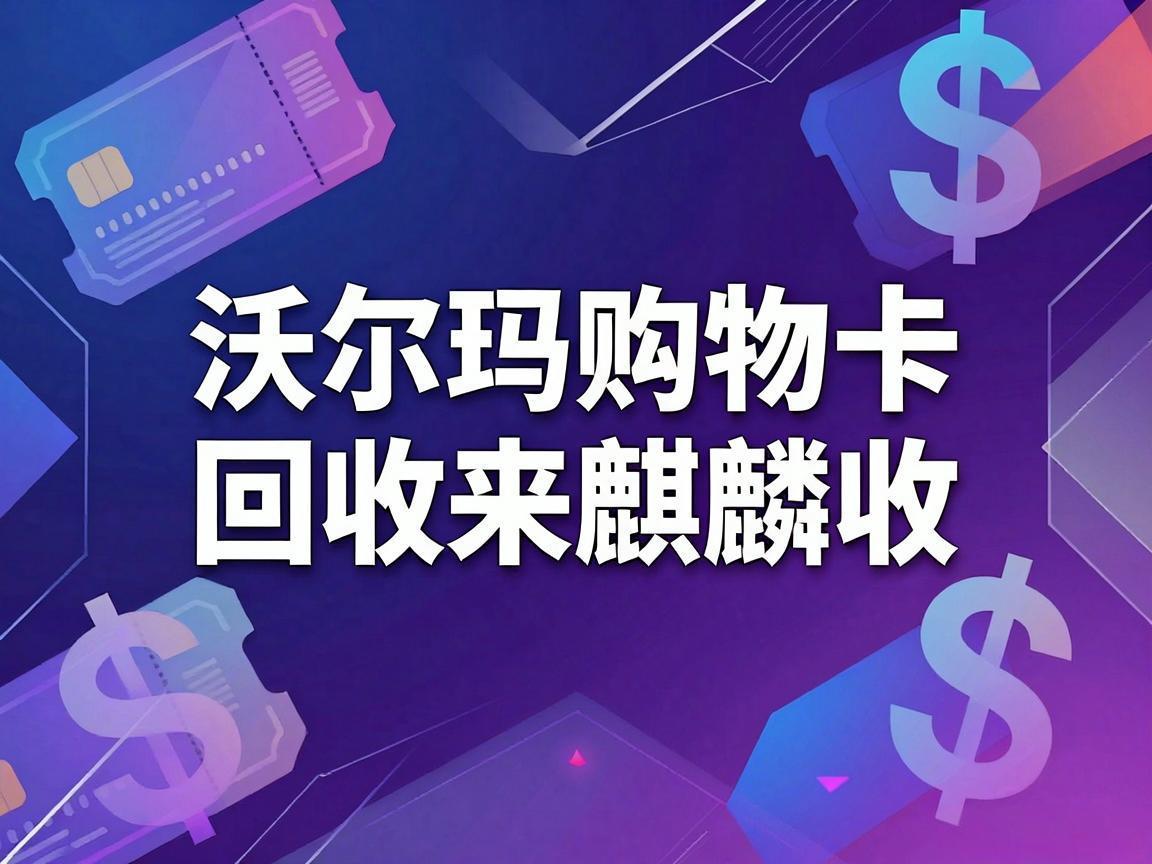 【麒麟收】沃尔玛购物卡回收实用指南：闲置卡券轻松盘活方法