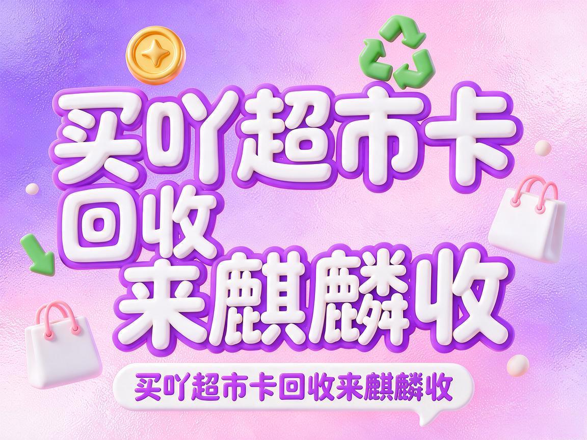 【麒麟收】买吖超市卡回收实用指南:让沉睡的卡片重新变成现金